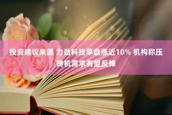 投资建议来源 力劲科技早盘涨近10% 机构称压铸机需求有望反弹