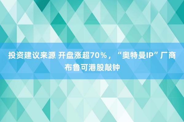 投资建议来源 开盘涨超70％，“奥特曼IP”厂商布鲁可港股敲钟