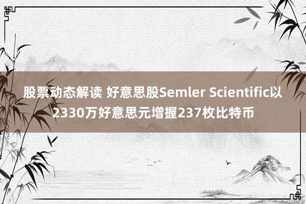 股票动态解读 好意思股Semler Scientific以2330万好意思元增握237枚比特币