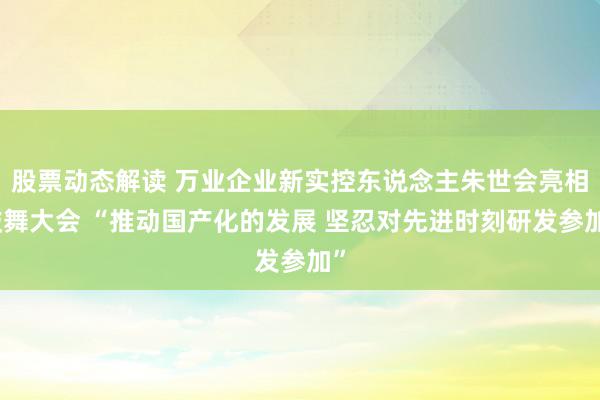 股票动态解读 万业企业新实控东说念主朱世会亮相鼓舞大会 “推动国产化的发展 坚忍对先进时刻研发参加”