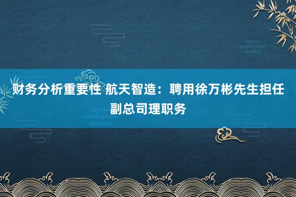 财务分析重要性 航天智造：聘用徐万彬先生担任副总司理职务