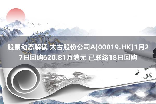 股票动态解读 太古股份公司A(00019.HK)1月27日回购620.81万港元 已联络18日回购