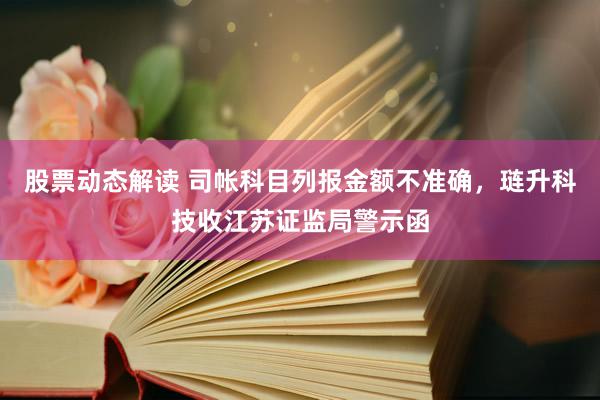 股票动态解读 司帐科目列报金额不准确，琏升科技收江苏证监局警示函