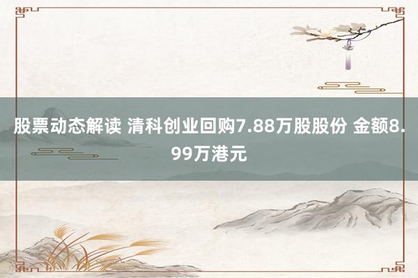 股票动态解读 清科创业回购7.88万股股份 金额8.99万港元