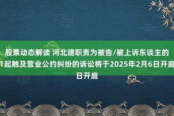 股票动态解读 河北建职责为被告/被上诉东谈主的1起触及营业公约纠纷的诉讼将于2025年2月6日开庭