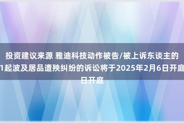 投资建议来源 雅迪科技动作被告/被上诉东谈主的1起波及居品遭殃纠纷的诉讼将于2025年2月6日开庭