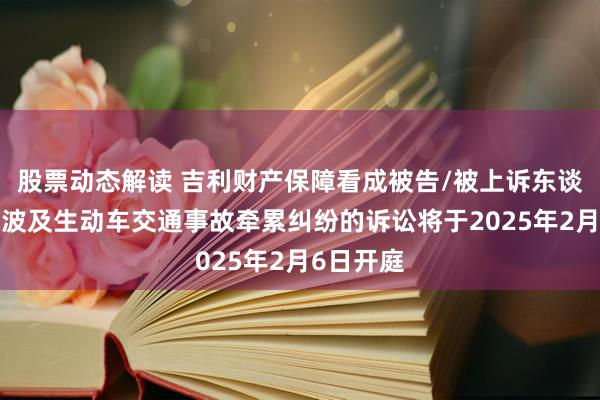 股票动态解读 吉利财产保障看成被告/被上诉东谈主的3起波及生动车交通事故牵累纠纷的诉讼将于2025年2月6日开庭