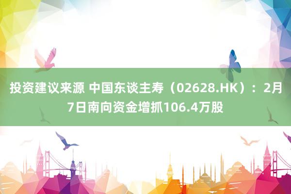 投资建议来源 中国东谈主寿（02628.HK）：2月7日南向资金增抓106.4万股