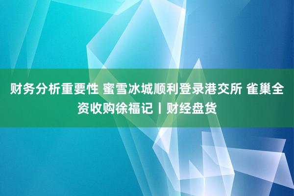 财务分析重要性 蜜雪冰城顺利登录港交所 雀巢全资收购徐福记丨财经盘货