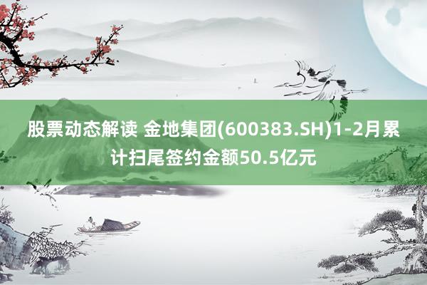 股票动态解读 金地集团(600383.SH)1-2月累计扫尾签约金额50.5亿元