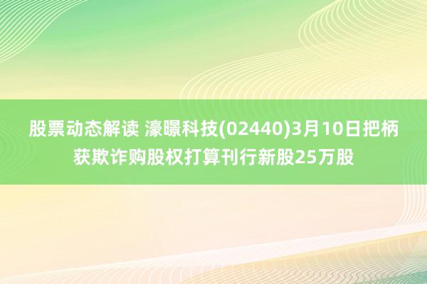 股票动态解读 濠暻科技(02440)3月10日把柄获欺诈购股权打算刊行新股25万股