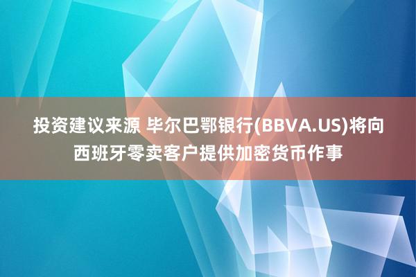 投资建议来源 毕尔巴鄂银行(BBVA.US)将向西班牙零卖客户提供加密货币作事