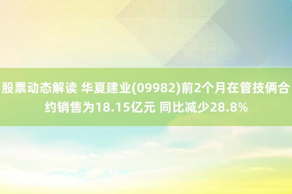 股票动态解读 华夏建业(09982)前2个月在管技俩合约销售为18.15亿元 同比减少28.8%