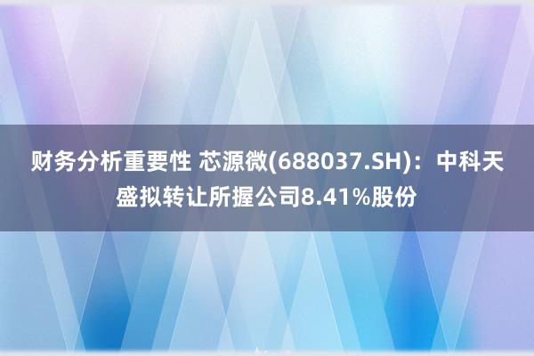 财务分析重要性 芯源微(688037.SH)：中科天盛拟转让所握公司8.41%股份