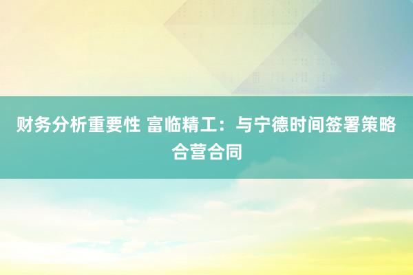 财务分析重要性 富临精工：与宁德时间签署策略合营合同