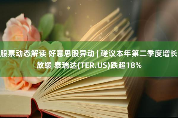 股票动态解读 好意思股异动 | 磋议本年第二季度增长放缓 泰瑞达(TER.US)跌超18%