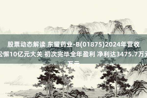 股票动态解读 东曜药业-B(01875)2024年营收松懈10亿元大关 初次完毕全年盈利 净利达34