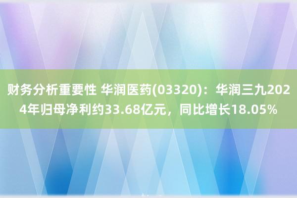 财务分析重要性 华润医药(03320)：华润三九2024年归母净利约33.68亿元，同比增长18.0