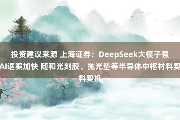 投资建议来源 上海证券：DeepSeek大模子强化AI诓骗加快 随和光刻胶、抛光垫等半导体中枢材料契