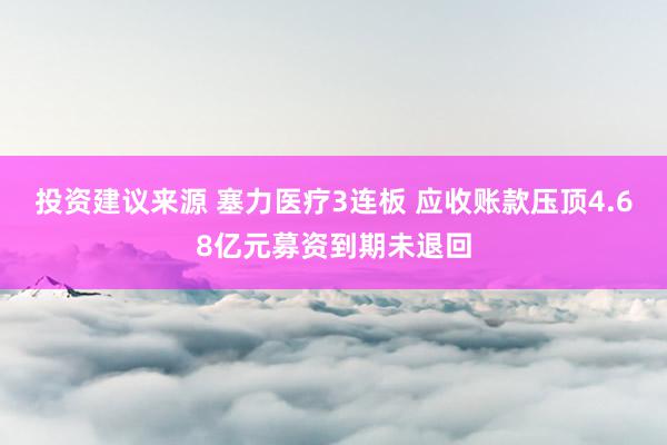 投资建议来源 塞力医疗3连板 应收账款压顶4.68亿元募资到期未退回