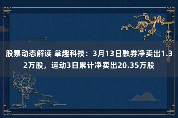 股票动态解读 掌趣科技：3月13日融券净卖出1.32万股，运动3日累计净卖出20.35万股