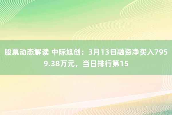 股票动态解读 中际旭创：3月13日融资净买入7959.38万元，当日排行第15