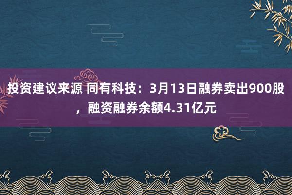 投资建议来源 同有科技：3月13日融券卖出900股，融资融券余额4.31亿元