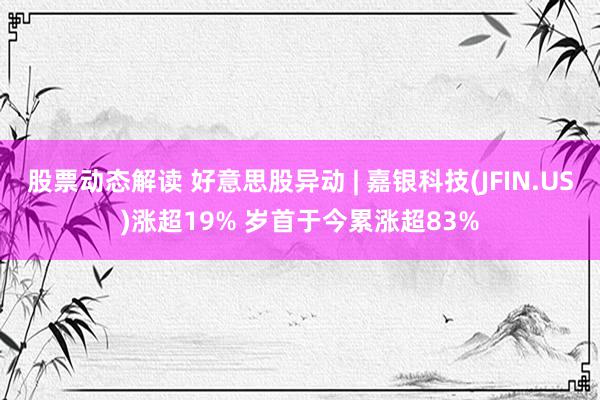 股票动态解读 好意思股异动 | 嘉银科技(JFIN.US)涨超19% 岁首于今累涨超83%