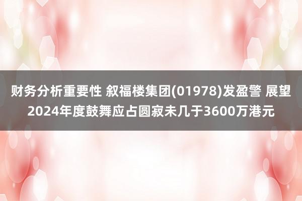 财务分析重要性 叙福楼集团(01978)发盈警 展望2024年度鼓舞应占圆寂未几于3600万港元