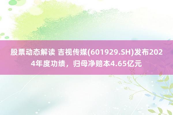 股票动态解读 吉视传媒(601929.SH)发布2024年度功绩，归母净赔本4.65亿元