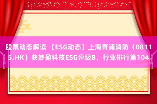 股票动态解读 【ESG动态】上海青浦消防（08115.HK）获妙盈科技ESG评级B，行业排行第104