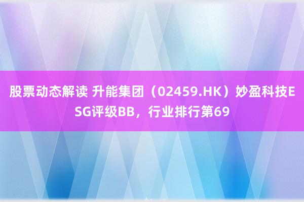 股票动态解读 升能集团（02459.HK）妙盈科技ESG评级BB，行业排行第69