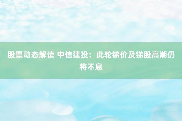 股票动态解读 中信建投：此轮锑价及锑股高潮仍将不息