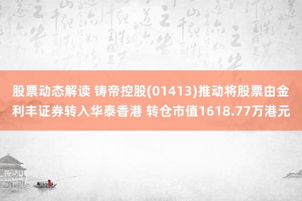 股票动态解读 铸帝控股(01413)推动将股票由金利丰证券转入华泰香港 转仓市值1618.77万港元