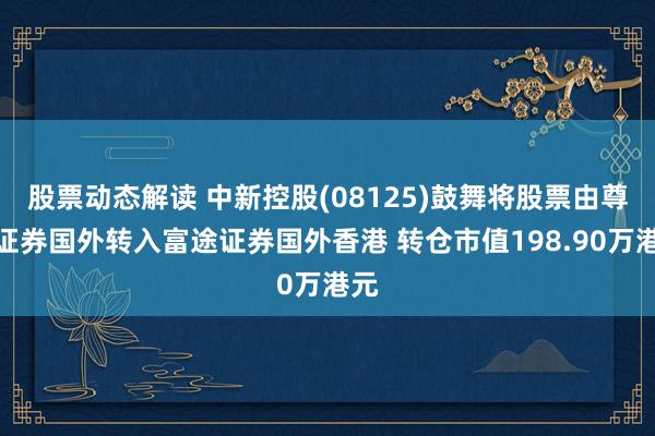 股票动态解读 中新控股(08125)鼓舞将股票由尊嘉证券国外转入富途证券国外香港 转仓市值198.9