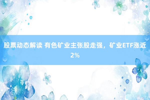 股票动态解读 有色矿业主张股走强，矿业ETF涨近2%