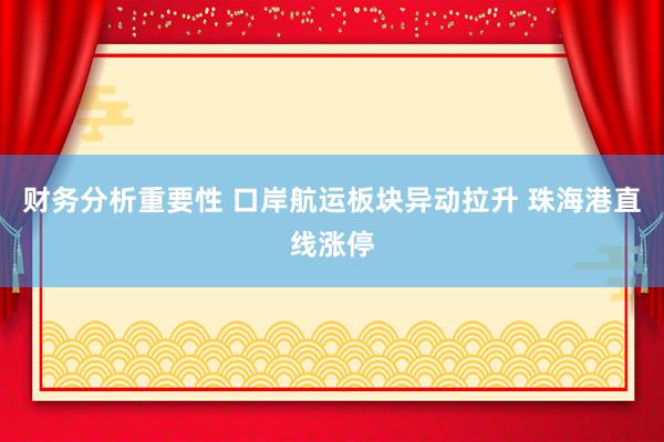 财务分析重要性 口岸航运板块异动拉升 珠海港直线涨停