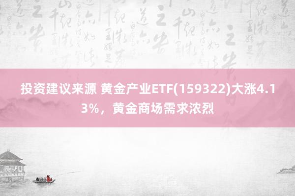 投资建议来源 黄金产业ETF(159322)大涨4.13%，黄金商场需求浓烈